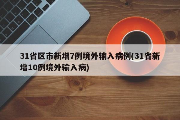31省区市新增7例境外输入病例(31省新增10例境外输入病)