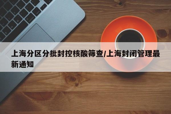 上海分区分批封控核酸筛查/上海封闭管理最新通知