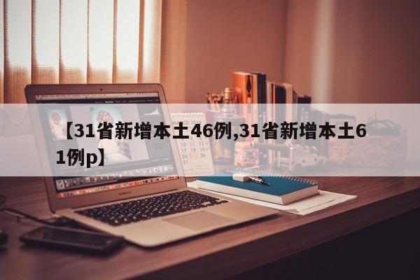 【31省新增本土46例,31省新增本土61例p】