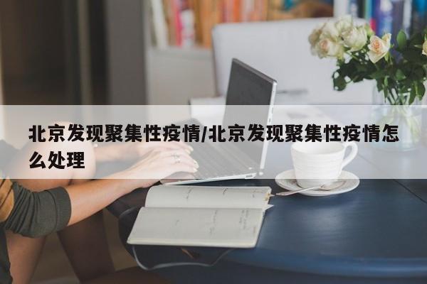 北京发现聚集性疫情/北京发现聚集性疫情怎么处理