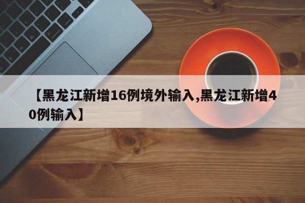 【黑龙江新增16例境外输入,黑龙江新增40例输入】