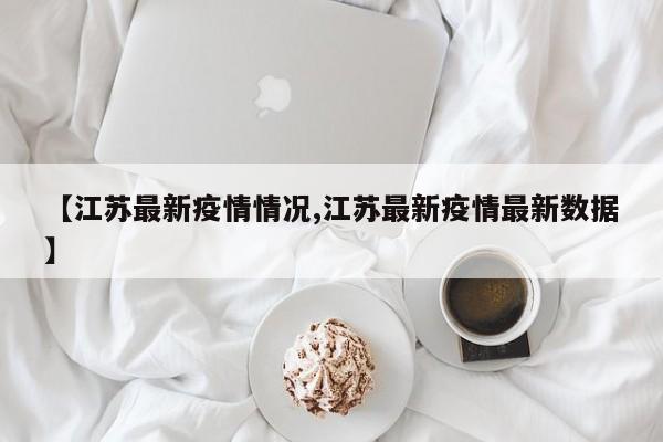 【江苏最新疫情情况,江苏最新疫情最新数据】