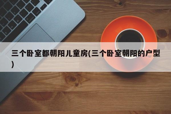 三个卧室都朝阳儿童房(三个卧室朝阳的户型)