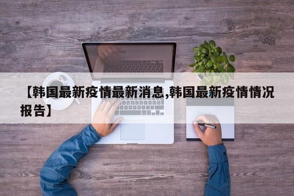 【韩国最新疫情最新消息,韩国最新疫情情况报告】