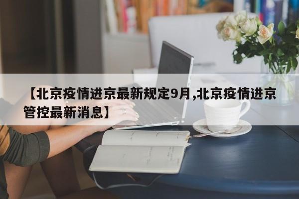 【北京疫情进京最新规定9月,北京疫情进京管控最新消息】
