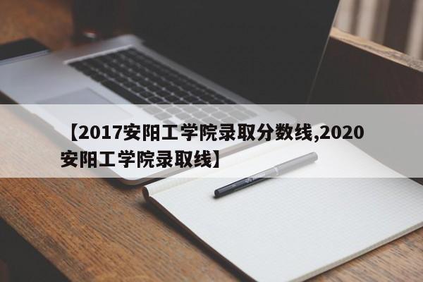 【2017安阳工学院录取分数线,2020安阳工学院录取线】