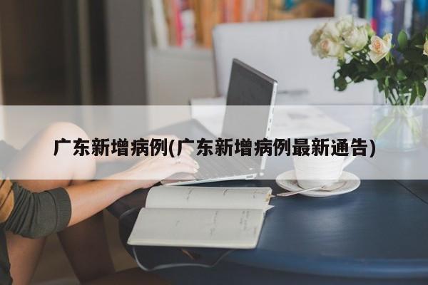 广东新增病例(广东新增病例最新通告)