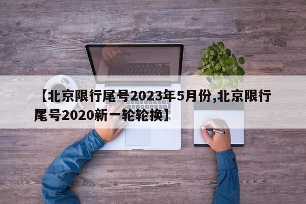 【北京限行尾号2023年5月份,北京限行尾号2020新一轮轮换】