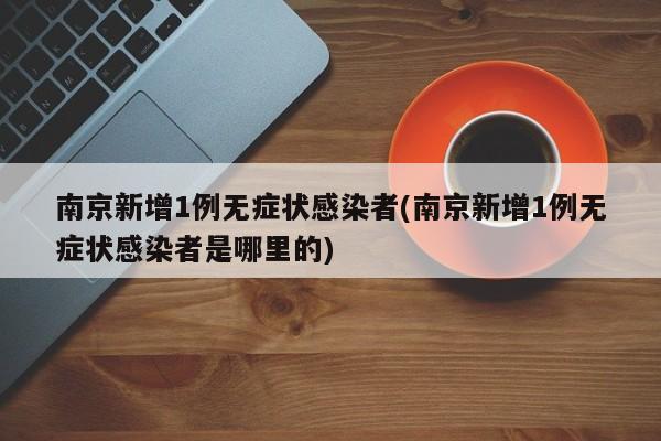 南京新增1例无症状感染者(南京新增1例无症状感染者是哪里的)