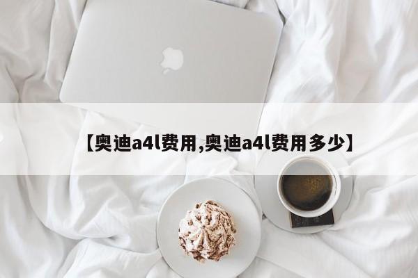 【奥迪a4l费用,奥迪a4l费用多少】