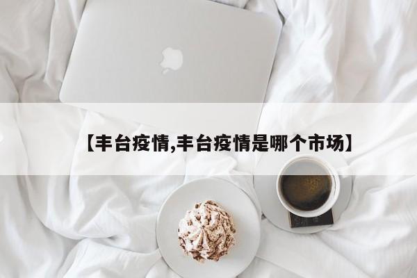 【丰台疫情,丰台疫情是哪个市场】