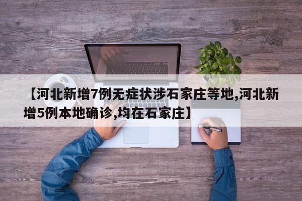 【河北新增7例无症状涉石家庄等地,河北新增5例本地确诊,均在石家庄】