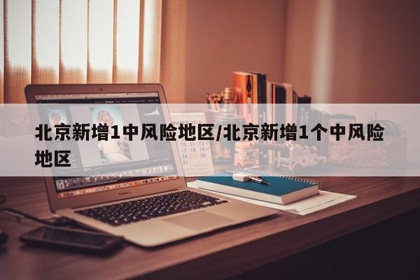 北京新增1中风险地区/北京新增1个中风险地区