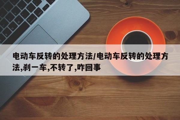 电动车反转的处理方法/电动车反转的处理方法,刹一车,不转了,咋回事