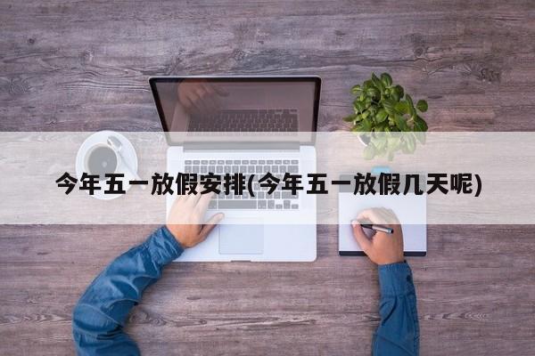 今年五一放假安排(今年五一放假几天呢)