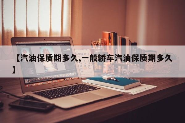 【汽油保质期多久,一般轿车汽油保质期多久】
