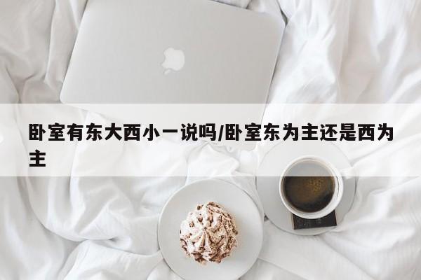 卧室有东大西小一说吗/卧室东为主还是西为主