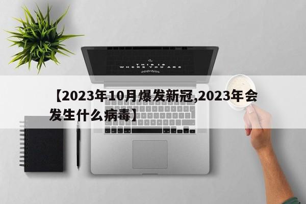 【2023年10月爆发新冠,2023年会发生什么病毒】