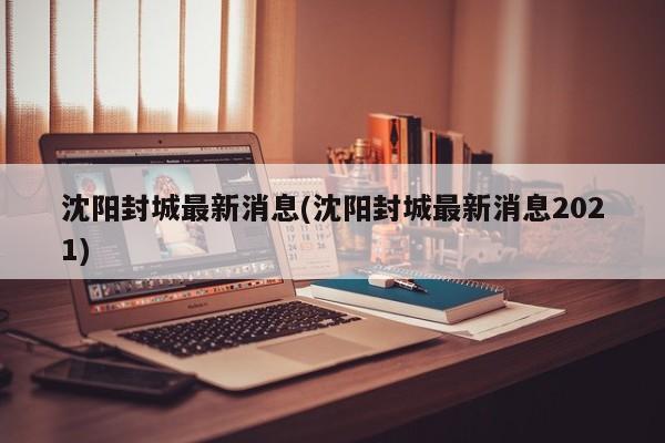 沈阳封城最新消息(沈阳封城最新消息2021)