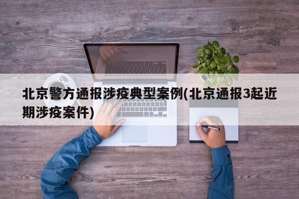 北京警方通报涉疫典型案例(北京通报3起近期涉疫案件)