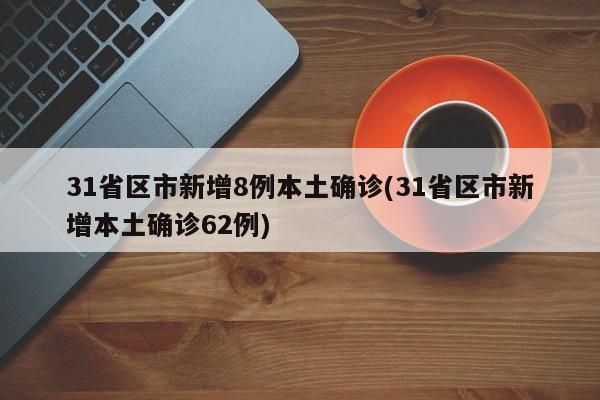 31省区市新增8例本土确诊(31省区市新增本土确诊62例)