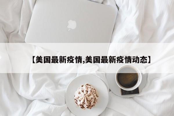 【美国最新疫情,美国最新疫情动态】