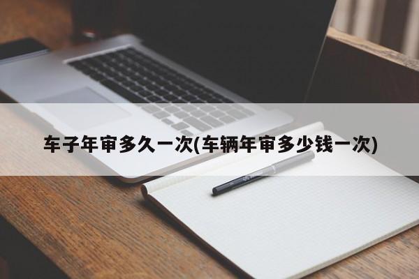 车子年审多久一次(车辆年审多少钱一次)