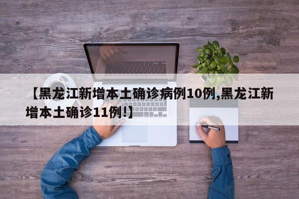 【黑龙江新增本土确诊病例10例,黑龙江新增本土确诊11例!】