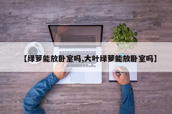 【绿萝能放卧室吗,大叶绿萝能放卧室吗】