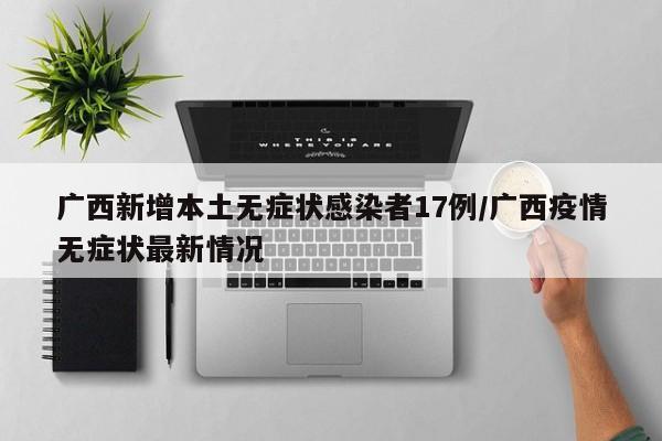 广西新增本土无症状感染者17例/广西疫情无症状最新情况