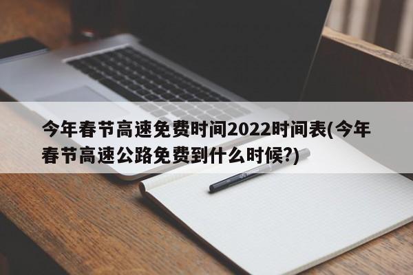 今年春节高速免费时间2022时间表(今年春节高速公路免费到什么时候?)