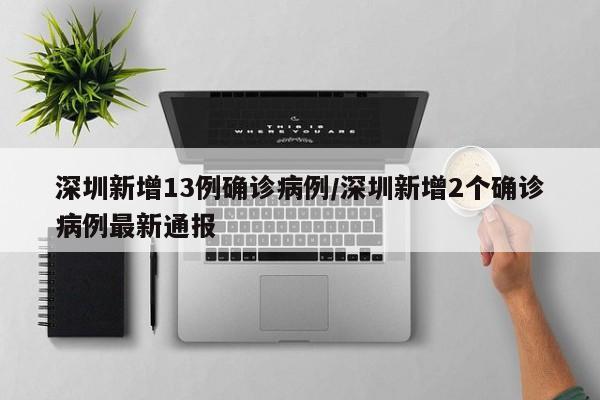 深圳新增13例确诊病例/深圳新增2个确诊病例最新通报