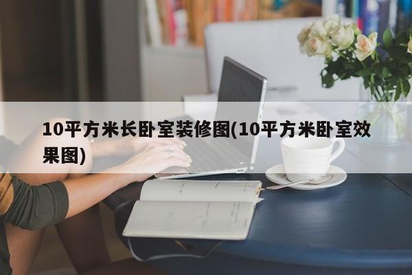 10平方米长卧室装修图(10平方米卧室效果图)