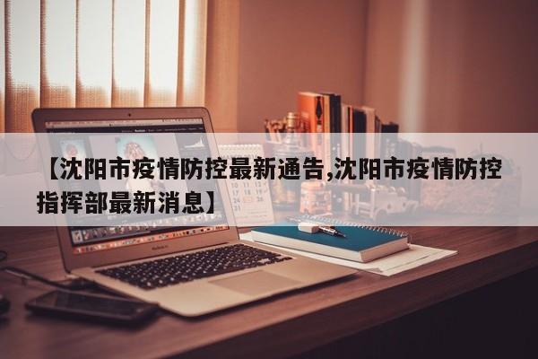 【沈阳市疫情防控最新通告,沈阳市疫情防控指挥部最新消息】