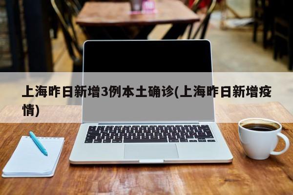 上海昨日新增3例本土确诊(上海昨日新增疫情)