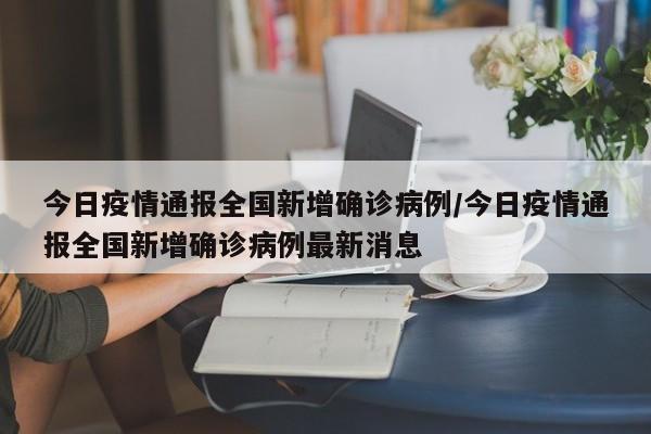 今日疫情通报全国新增确诊病例/今日疫情通报全国新增确诊病例最新消息