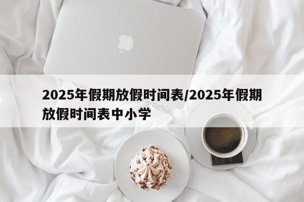 2025年假期放假时间表/2025年假期放假时间表中小学