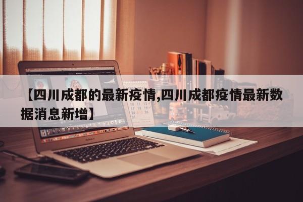 【四川成都的最新疫情,四川成都疫情最新数据消息新增】
