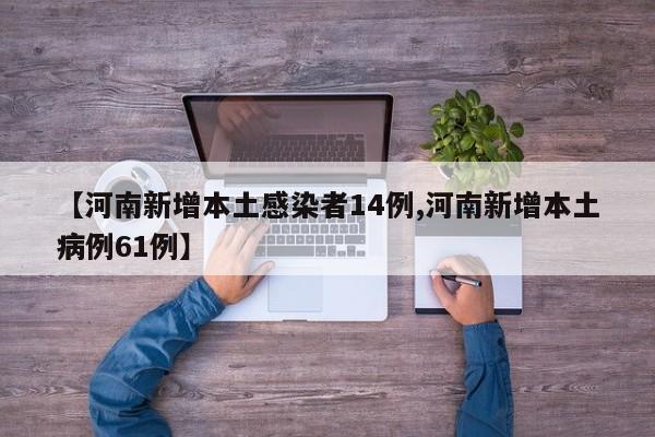 【河南新增本土感染者14例,河南新增本土病例61例】