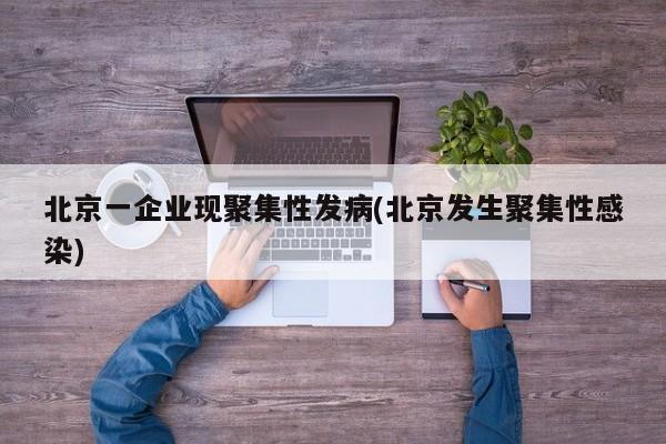 北京一企业现聚集性发病(北京发生聚集性感染)