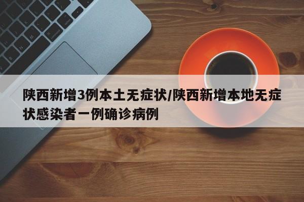 陕西新增3例本土无症状/陕西新增本地无症状感染者一例确诊病例