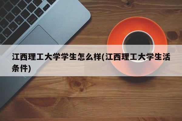 江西理工大学学生怎么样(江西理工大学生活条件)