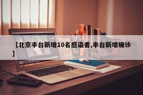 【北京丰台新增10名感染者,丰台新增确诊】