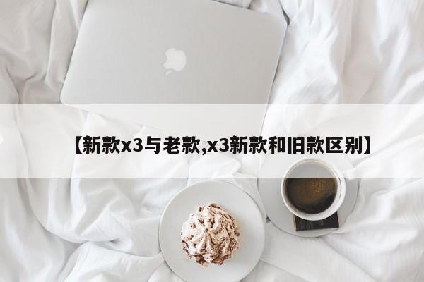 【新款x3与老款,x3新款和旧款区别】