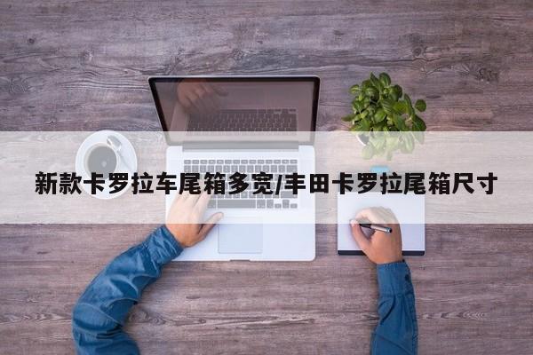 新款卡罗拉车尾箱多宽/丰田卡罗拉尾箱尺寸