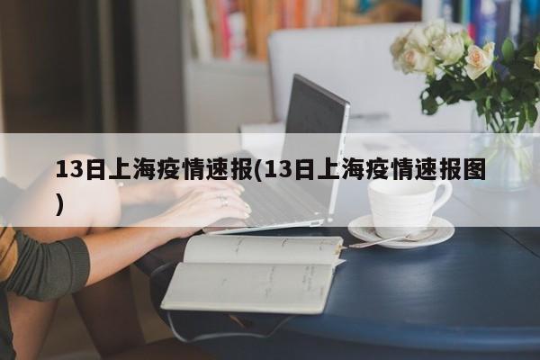 13日上海疫情速报(13日上海疫情速报图)