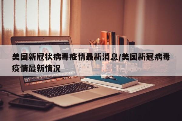 美国新冠状病毒疫情最新消息/美国新冠病毒疫情最新情况
