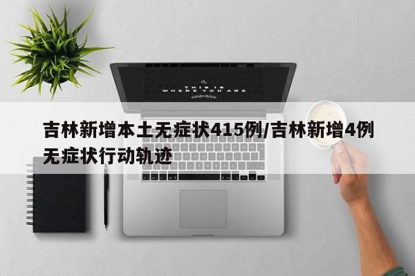 吉林新增本土无症状415例/吉林新增4例无症状行动轨迹