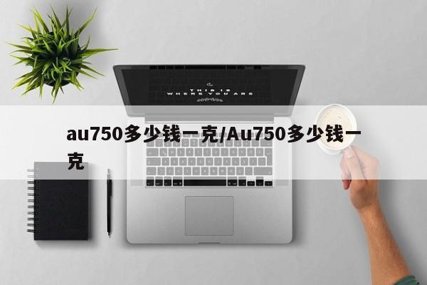 au750多少钱一克/Au750多少钱一克