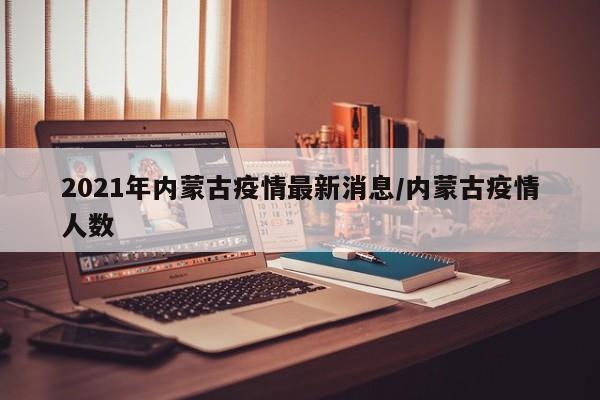 2021年内蒙古疫情最新消息/内蒙古疫情人数